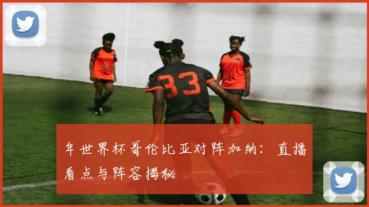 年世界杯哥伦比亚对阵加纳:直播看点与阵容揭秘