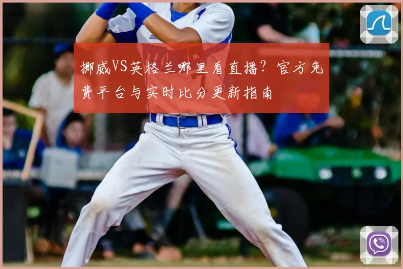 挪威VS英格兰哪里看直播？官方免费平台与实时比分更新指南