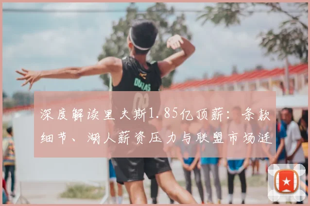 深度解读里夫斯1.85亿顶薪:条款细节、湖人薪资压力与联盟市场涟漪