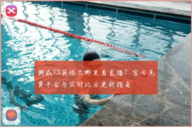 挪威VS英格兰哪里看直播？官方免费平台与实时比分更新指南