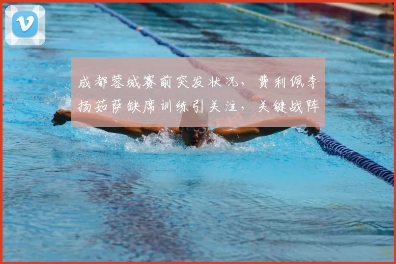 成都蓉城赛前突发状况,费利佩李扬茹萨缺席训练引关注,关键战阵容成疑