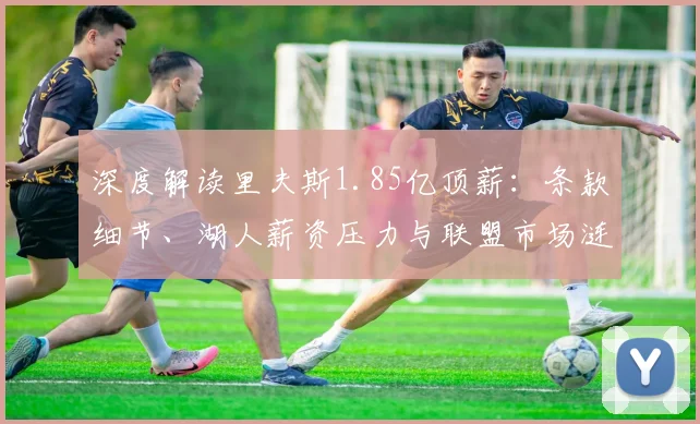 深度解读里夫斯1.85亿顶薪：条款细节、湖人薪资压力与联盟市场涟漪