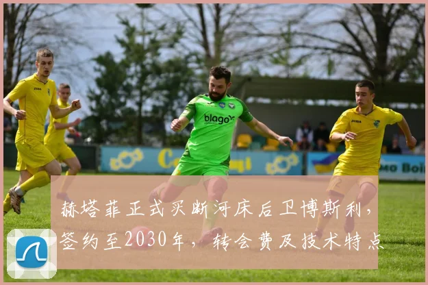赫塔菲正式买断河床后卫博斯利，签约至2030年，转会费及技术特点解析