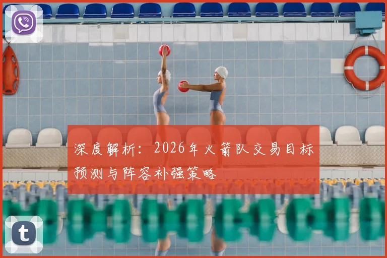 深度解析：2026年火箭队交易目标预测与阵容补强策略