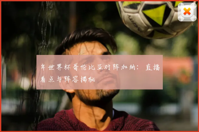 年世界杯哥伦比亚对阵加纳：直播看点与阵容揭秘