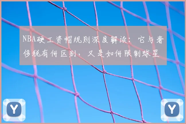 NBA硬工资帽规则深度解读：它与奢侈税有何区别，又是如何限制球星交易的？