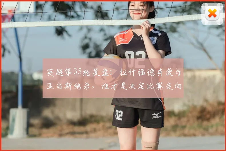 英超第35轮复盘:拉什福德奔袭与亚当斯绝杀,谁才是决定比赛走向的关键人物?