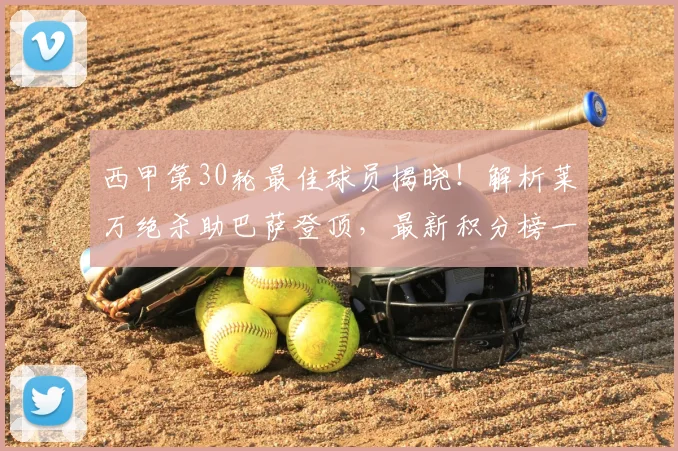 西甲第30轮最佳球员揭晓！解析莱万绝杀助巴萨登顶，最新积分榜一览